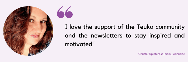 “I love the support of the members of Teuko community and the newsletters to stay inspired and motivated” (Christi, @pinterest_mom_wannabe)